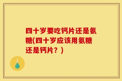 四十岁要吃钙片还是氨糖(四十岁应该用氨糖还是钙片？)