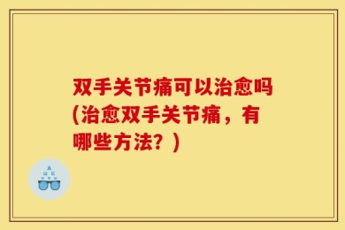 双手关节痛可以治愈吗(治愈双手关节痛，有哪些方法？)