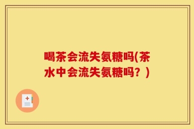 喝茶会流失氨糖吗(茶水中会流失氨糖吗？)