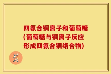 四氨合铜离子和葡萄糖(葡萄糖与铜离子反应形成四氨合铜络合物)