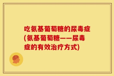 吃氨基葡萄糖的尿毒症(氨基葡萄糖——尿毒症的有效治疗方式)