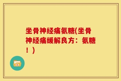 坐骨神经痛氨糖(坐骨神经痛缓解良方：氨糖！)