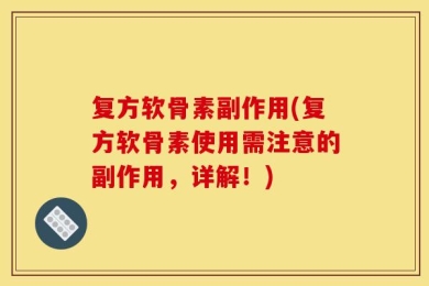 复方软骨素副作用(复方软骨素使用需注意的副作用，详解！)