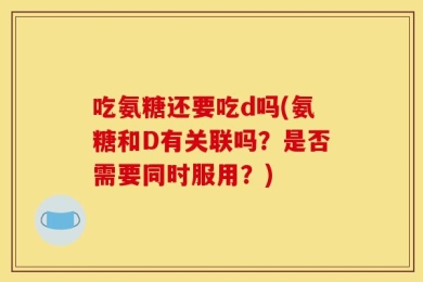 吃氨糖还要吃d吗(氨糖和D有关联吗？是否需要同时服用？)