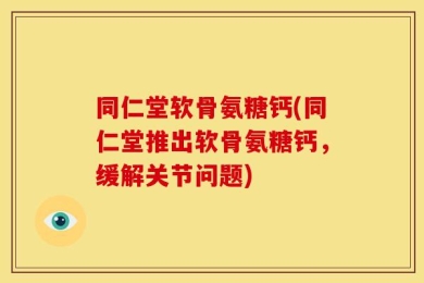 同仁堂软骨氨糖钙(同仁堂推出软骨氨糖钙，缓解关节问题)