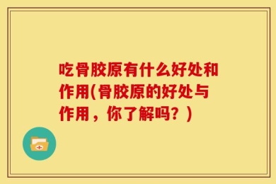 吃骨胶原有什么好处和作用(骨胶原的好处与作用，你了解吗？)