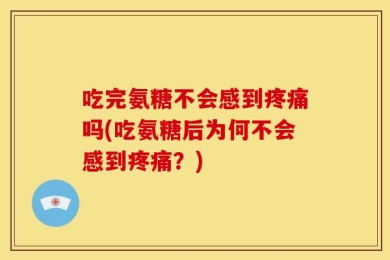 吃完氨糖不会感到疼痛吗(吃氨糖后为何不会感到疼痛？)