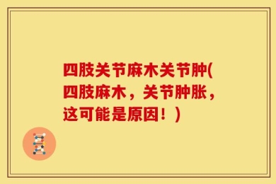 四肢关节麻木关节肿(四肢麻木，关节肿胀，这可能是原因！)