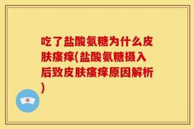 吃了盐酸氨糖为什么皮肤瘙痒(盐酸氨糖摄入后致皮肤瘙痒原因解析)