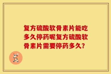 复方硫酸软骨素片能吃多久停药呢复方硫酸软骨素片需要停药多久？