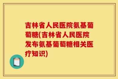 吉林省人民医院氨基葡萄糖(吉林省人民医院发布氨基葡萄糖相关医疗知识)