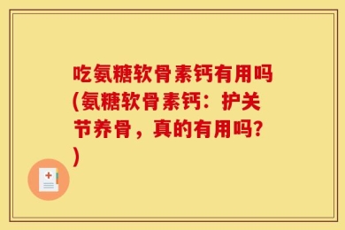 吃氨糖软骨素钙有用吗(氨糖软骨素钙：护关节养骨，真的有用吗？)