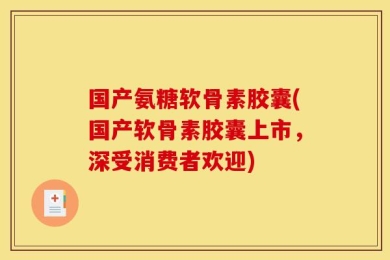 国产氨糖软骨素胶囊(国产软骨素胶囊上市，深受消费者欢迎)