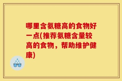 哪里含氨糖高的食物好一点(推荐氨糖含量较高的食物，帮助维护健康)