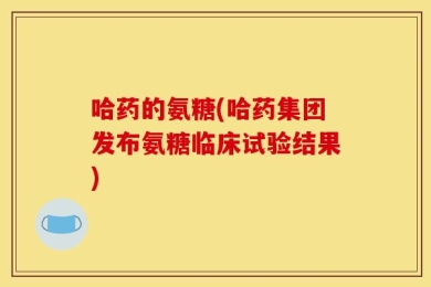 哈药的氨糖(哈药集团发布氨糖临床试验结果)