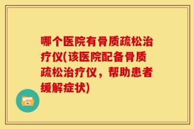 哪个医院有骨质疏松治疗仪(该医院配备骨质疏松治疗仪，帮助患者缓解症状)