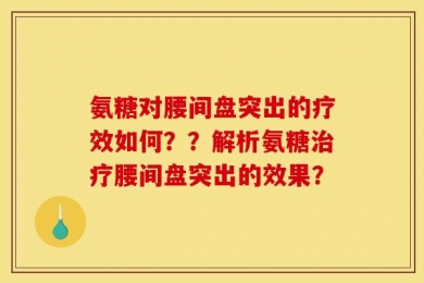 氨糖对腰间盘突出的疗效如何？？解析氨糖治疗腰间盘突出的效果？