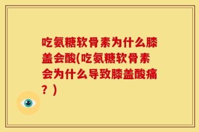 吃氨糖软骨素为什么膝盖会酸(吃氨糖软骨素会为什么导致膝盖酸痛？)