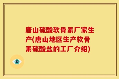 唐山硫酸软骨素厂家生产(唐山地区生产软骨素硫酸盐的工厂介绍)