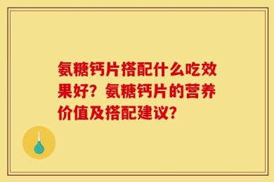 氨糖钙片搭配什么吃效果好？氨糖钙片的营养价值及搭配建议？