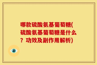 哪款硫酸氨基葡萄糖(硫酸氨基葡萄糖是什么？功效及副作用解析)