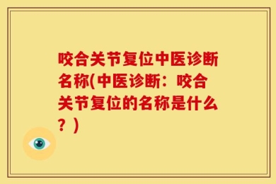 咬合关节复位中医诊断名称(中医诊断：咬合关节复位的名称是什么？)