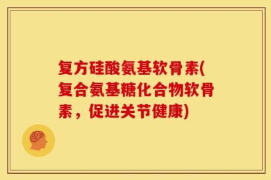 复方硅酸氨基软骨素(复合氨基糖化合物软骨素，促进关节健康)