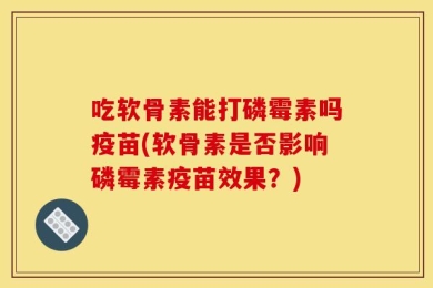 吃软骨素能打磷霉素吗疫苗(软骨素是否影响磷霉素疫苗效果？)