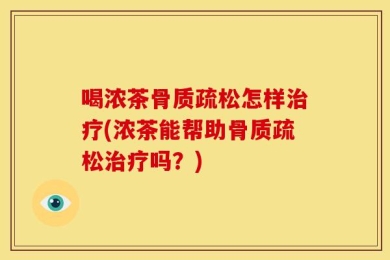 喝浓茶骨质疏松怎样治疗(浓茶能帮助骨质疏松治疗吗？)