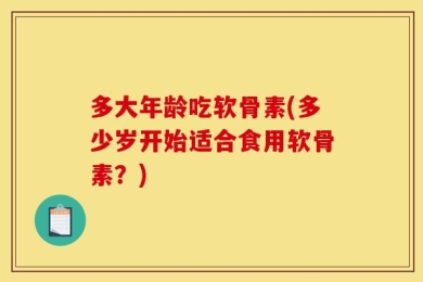 多大年龄吃软骨素(多少岁开始适合食用软骨素？)