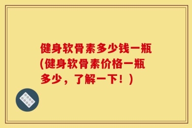 健身软骨素多少钱一瓶(健身软骨素价格一瓶多少，了解一下！)