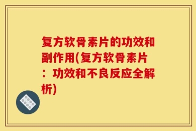 复方软骨素片的功效和副作用(复方软骨素片：功效和不良反应全解析)