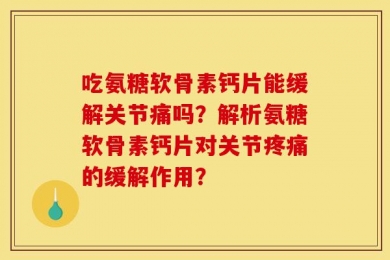 吃氨糖软骨素钙片能缓解关节痛吗？解析氨糖软骨素钙片对关节疼痛的缓解作用？