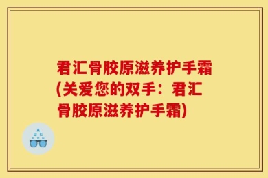 君汇骨胶原滋养护手霜(关爱您的双手：君汇骨胶原滋养护手霜)