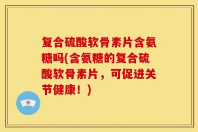 复合硫酸软骨素片含氨糖吗(含氨糖的复合硫酸软骨素片，可促进关节健康！)