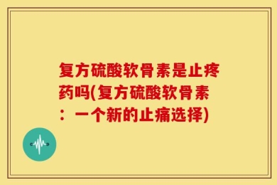 复方硫酸软骨素是止疼药吗(复方硫酸软骨素：一个新的止痛选择)