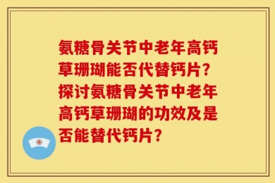 氨糖骨关节中老年高钙草珊瑚能否代替钙片？探讨氨糖骨关节中老年高钙草珊瑚的功效及是否能替代钙片？