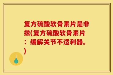 复方硫酸软骨素片是非兹(复方硫酸软骨素片：缓解关节不适利器。)