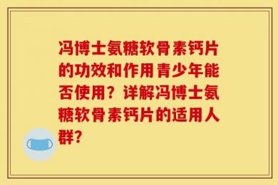 冯博士氨糖软骨素钙片的功效和作用青少年能否使用？详解冯博士氨糖软骨素钙片的适用人群？