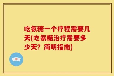 吃氨糖一个疗程需要几天(吃氨糖治疗需要多少天？简明指南)