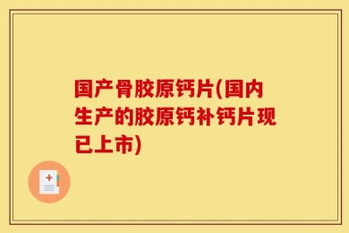 国产骨胶原钙片(国内生产的胶原钙补钙片现已上市)
