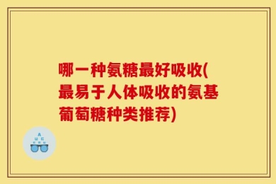 哪一种氨糖最好吸收(最易于人体吸收的氨基葡萄糖种类推荐)