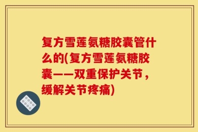 复方雪莲氨糖胶囊管什么的(复方雪莲氨糖胶囊——双重保护关节，缓解关节疼痛)