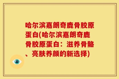 哈尔滨嘉朗奇鹿骨胶原蛋白(哈尔滨嘉朗奇鹿骨胶原蛋白：滋养骨骼、亮肤养颜的新选择)