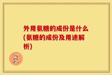 外用氨糖的成份是什么(氨糖的成份及用途解析)