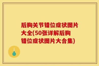 后胸关节错位症状图片大全(50张详解后胸错位症状图片大合集)
