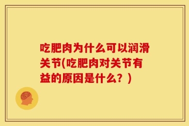 吃肥肉为什么可以润滑关节(吃肥肉对关节有益的原因是什么？)