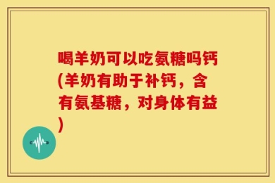 喝羊奶可以吃氨糖吗钙(羊奶有助于补钙，含有氨基糖，对身体有益)