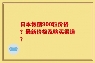 日本氨糖900粒价格？最新价格及购买渠道？