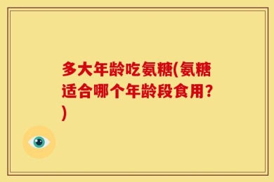 多大年龄吃氨糖(氨糖适合哪个年龄段食用？)